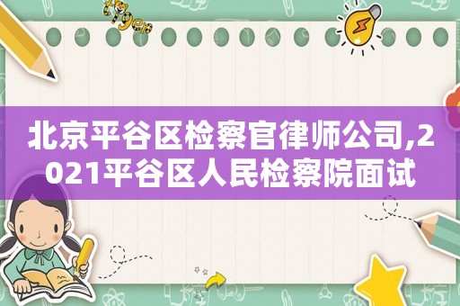 北京平谷區檢察官律師公司,2021平谷區人民檢察院面試