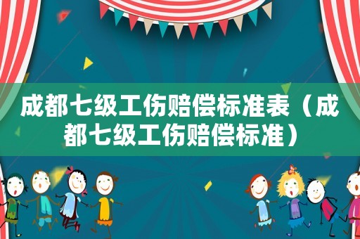 成都七級工傷賠償標準表（成都七級工傷賠償標準）