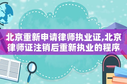 北京重新申請律師執業證,北京律師證注銷后重新執業的程序