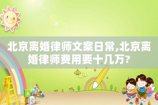 北京離婚律師文案日常,北京離婚律師費用要十幾萬?