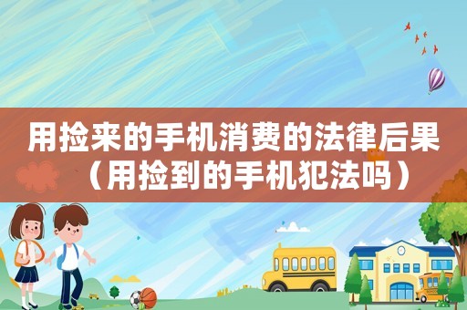 用撿來的手機消費的法律后果（用撿到的手機犯法嗎）