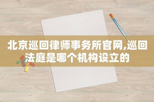 北京巡回律師事務所官網(wǎng),巡回法庭是哪個機構設立的