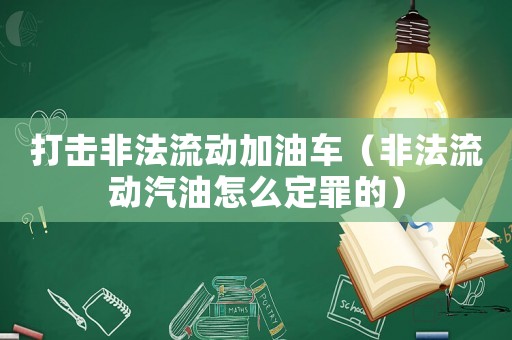 打擊非法流動加油車（非法流動汽油怎么定罪的）