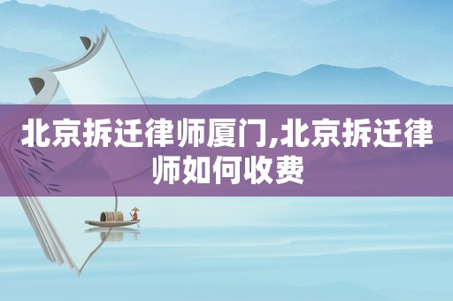 北京拆遷律師廈門,北京拆遷律師如何收費