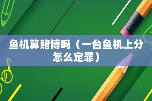 魚機算賭博嗎（一臺魚機上分怎么定罪）