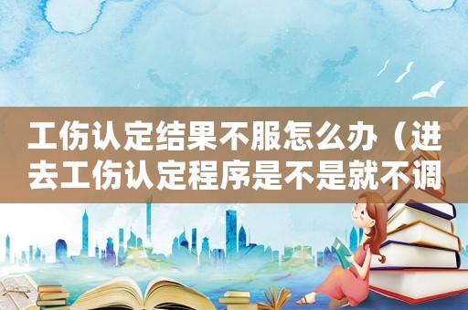 工傷認定結果不服怎么辦（進去工傷認定程序是不是就不調解了）