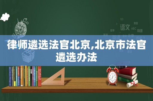 律師遴選法官北京,北京市法官遴選辦法