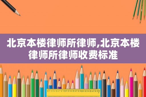 北京本樓律師所律師,北京本樓律師所律師收費標準