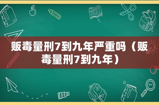 販毒量刑7到九年嚴重嗎（販毒量刑7到九年）