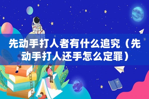 先動(dòng)手打人者有什么追究（先動(dòng)手打人還手怎么定罪）