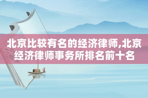 北京比較有名的經濟律師,北京經濟律師事務所排名前十名