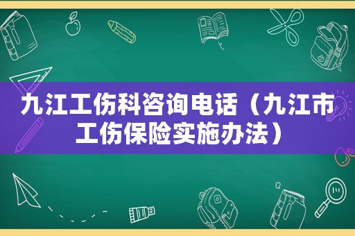 九江工傷科咨詢電話（九江市工傷保險實施辦法）