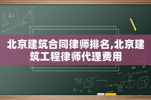 北京建筑合同律師排名,北京建筑工程律師代理費用