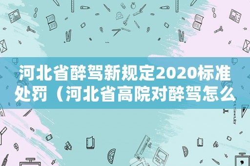 河北省醉駕新規定2020標準處罰（河北省高院對醉駕怎么定罪）
