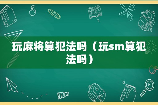 玩麻將算犯法嗎（玩sm算犯法嗎）