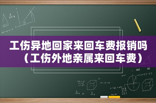 工傷異地回家來回車費報銷嗎（工傷外地親屬來回車費）