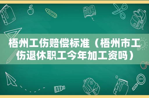 梧州工傷賠償標準（梧州市工傷退休職工今年加工資嗎）