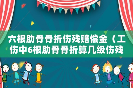 六根肋骨骨折傷殘賠償金（工傷中6根肋骨骨折算幾級傷殘）