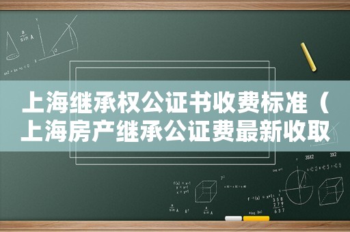 上海繼承權公證書收費標準（上海房產繼承公證費最新收取標準）