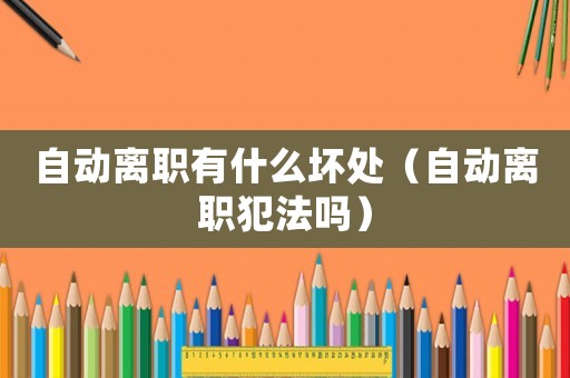 自動離職有什么壞處（自動離職犯法嗎）