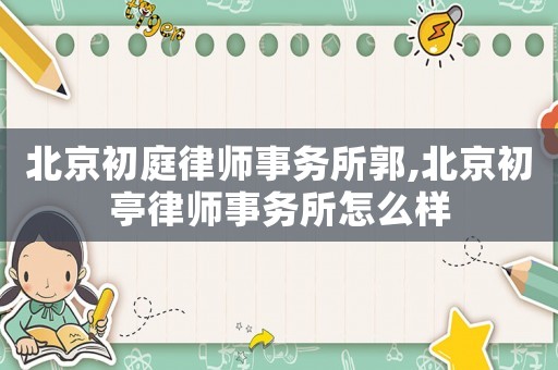 北京初庭律師事務所郭,北京初亭律師事務所怎么樣