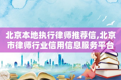 北京本地執(zhí)行律師推薦信,北京市律師行業(yè)信用信息服務(wù)平臺(tái)