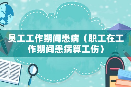 員工工作期間患病（職工在工作期間患病算工傷）