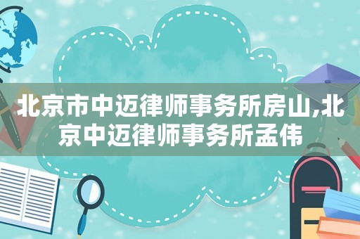北京市中邁律師事務所房山,北京中邁律師事務所孟偉