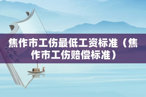 焦作市工傷最低工資標準（焦作市工傷賠償標準）