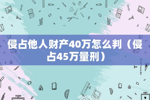 侵占他人財產40萬怎么判（侵占45萬量刑）