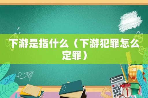 下游是指什么（下游犯罪怎么定罪）