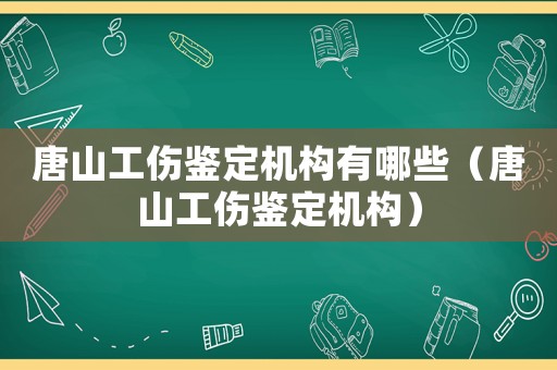 唐山工傷鑒定機構有哪些（唐山工傷鑒定機構）
