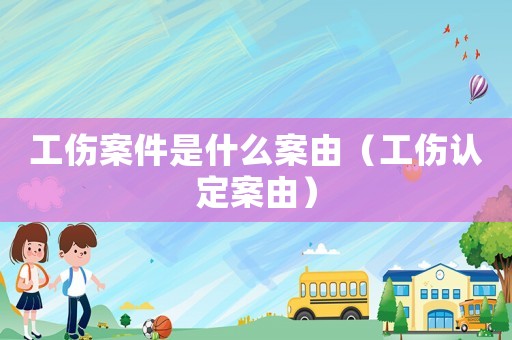工傷案件是什么案由（工傷認(rèn)定案由）