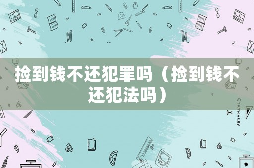 撿到錢(qián)不還犯罪嗎（撿到錢(qián)不還犯法嗎）