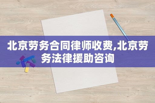 北京勞務(wù)合同律師收費(fèi),北京勞務(wù)法律援助咨詢