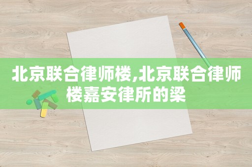 北京聯合律師樓,北京聯合律師樓嘉安律所的梁