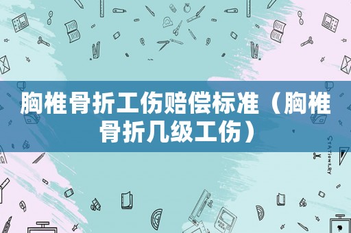 胸椎骨折工傷賠償標(biāo)準(zhǔn)（胸椎骨折幾級(jí)工傷）