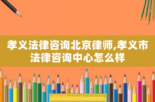 孝義法律咨詢北京律師,孝義市法律咨詢中心怎么樣