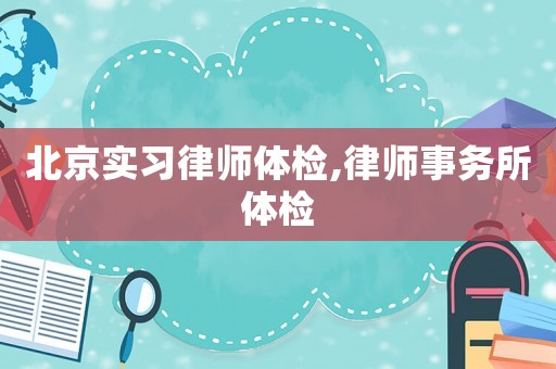 北京實(shí)習(xí)律師體檢,律師事務(wù)所體檢