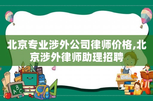 北京專業涉外公司律師價格,北京涉外律師助理招聘