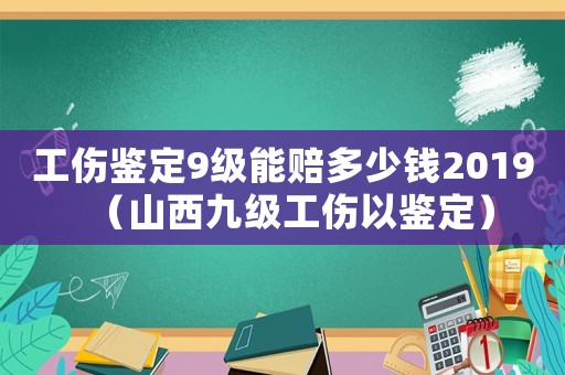 工傷鑒定9級能賠多少錢2019（山西九級工傷以鑒定）