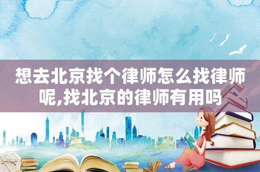 想去北京找個律師怎么找律師呢,找北京的律師有用嗎