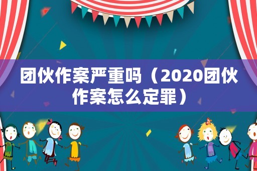 團伙作案嚴重嗎（2020團伙作案怎么定罪）