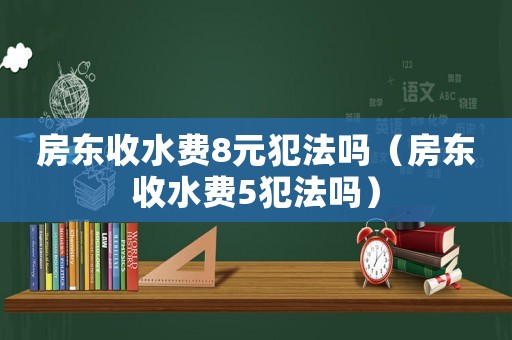 房東收水費8元犯法嗎（房東收水費5犯法嗎）