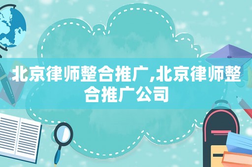北京律師整合推廣,北京律師整合推廣公司