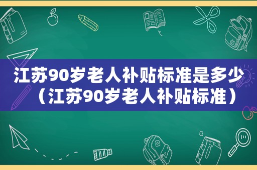 江蘇90歲老人補貼標準是多少（江蘇90歲老人補貼標準）