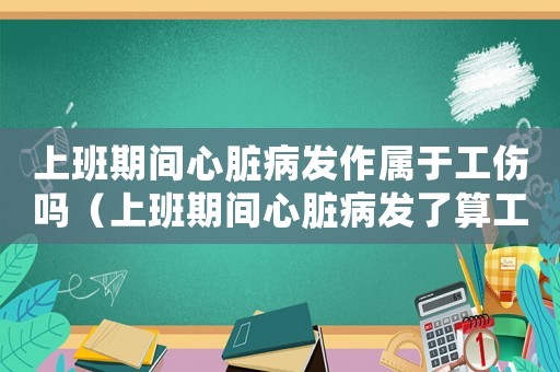 上班期間心臟病發作屬于工傷嗎（上班期間心臟病發了算工傷嗎）
