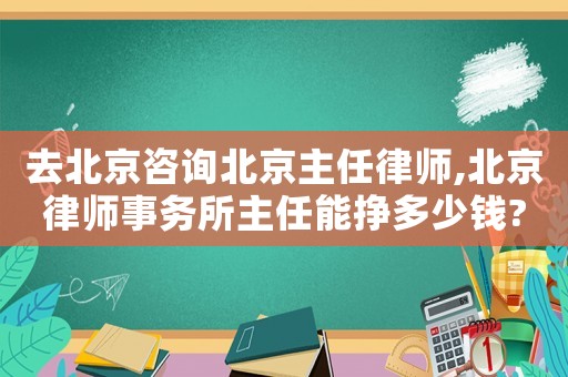 去北京咨詢(xún)北京主任律師,北京律師事務(wù)所主任能掙多少錢(qián)?
