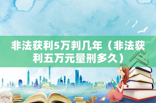 非法獲利5萬判幾年（非法獲利五萬元量刑多久）