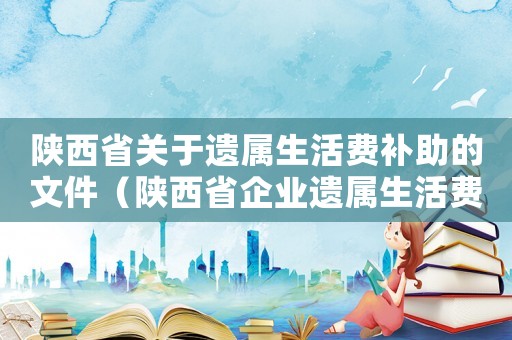 陜西省關于遺屬生活費補助的文件（陜西省企業遺屬生活費發放標準是多少錢）
